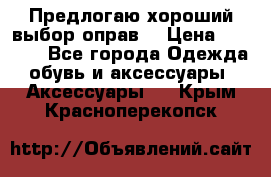 Предлогаю хороший выбор оправ  › Цена ­ 1 000 - Все города Одежда, обувь и аксессуары » Аксессуары   . Крым,Красноперекопск